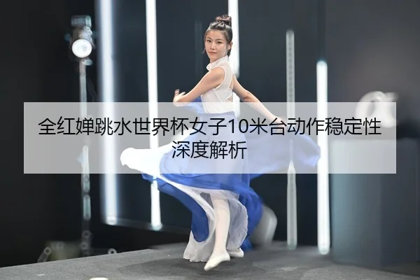 全红婵跳水世界杯女子10米台动作稳定性深度解析