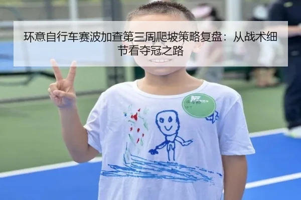 环意自行车赛波加查第三周爬坡策略复盘：从战术细节看夺冠之路