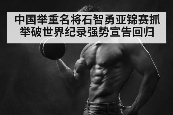 中国举重名将石智勇亚锦赛抓举破世界纪录强势宣告回归
