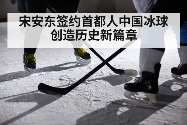 宋安东签约首都人中国冰球创造历史新篇章