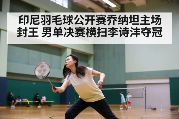 印尼羽毛球公开赛乔纳坦主场封王 男单决赛横扫李诗沣夺冠