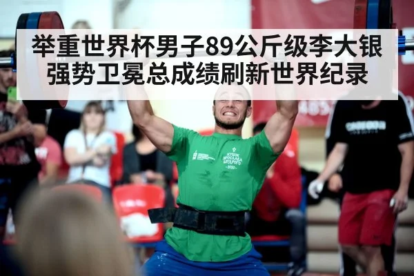 举重世界杯男子89公斤级李大银强势卫冕总成绩刷新世界纪录